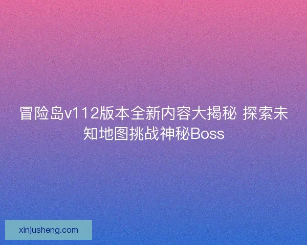 冒险岛v112版本全新内容大揭秘 探索未知地图挑战神秘Boss