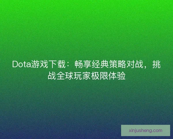 Dota游戏下载：畅享经典策略对战，挑战全球玩家极限体验