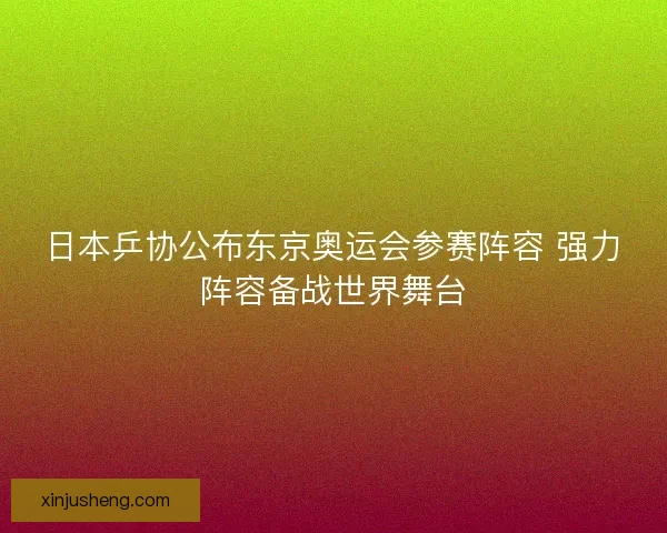 日本乒协公布东京奥运会参赛阵容 强力阵容备战世界舞台