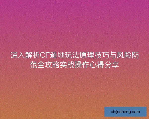 深入解析CF遁地玩法原理技巧与风险防范全攻略实战操作心得分享